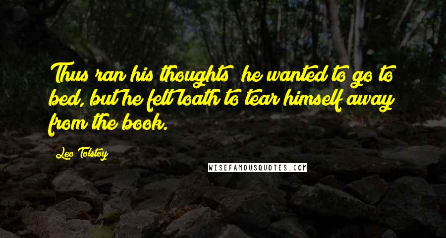 Leo Tolstoy Quotes: Thus ran his thoughts; he wanted to go to bed, but he felt loath to tear himself away from the book.