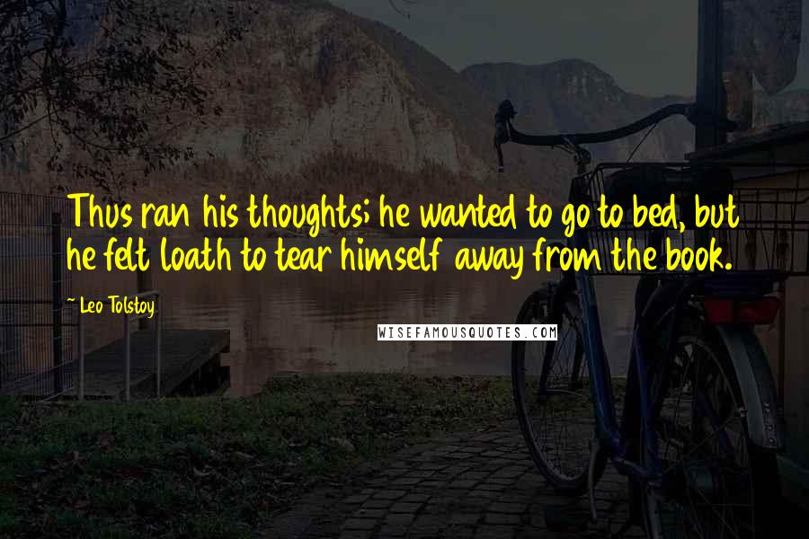 Leo Tolstoy Quotes: Thus ran his thoughts; he wanted to go to bed, but he felt loath to tear himself away from the book.
