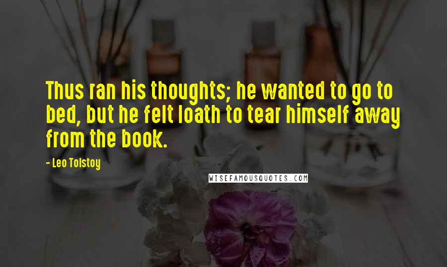 Leo Tolstoy Quotes: Thus ran his thoughts; he wanted to go to bed, but he felt loath to tear himself away from the book.
