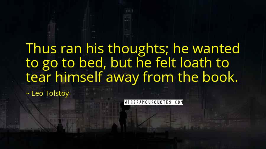 Leo Tolstoy Quotes: Thus ran his thoughts; he wanted to go to bed, but he felt loath to tear himself away from the book.