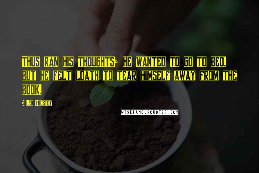 Leo Tolstoy Quotes: Thus ran his thoughts; he wanted to go to bed, but he felt loath to tear himself away from the book.