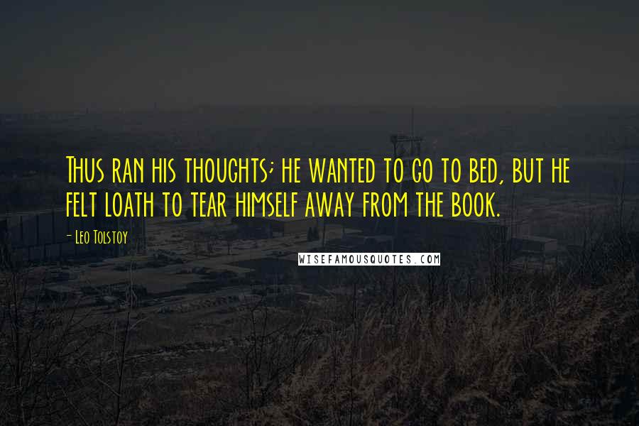 Leo Tolstoy Quotes: Thus ran his thoughts; he wanted to go to bed, but he felt loath to tear himself away from the book.