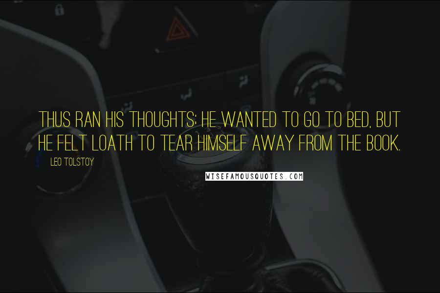 Leo Tolstoy Quotes: Thus ran his thoughts; he wanted to go to bed, but he felt loath to tear himself away from the book.
