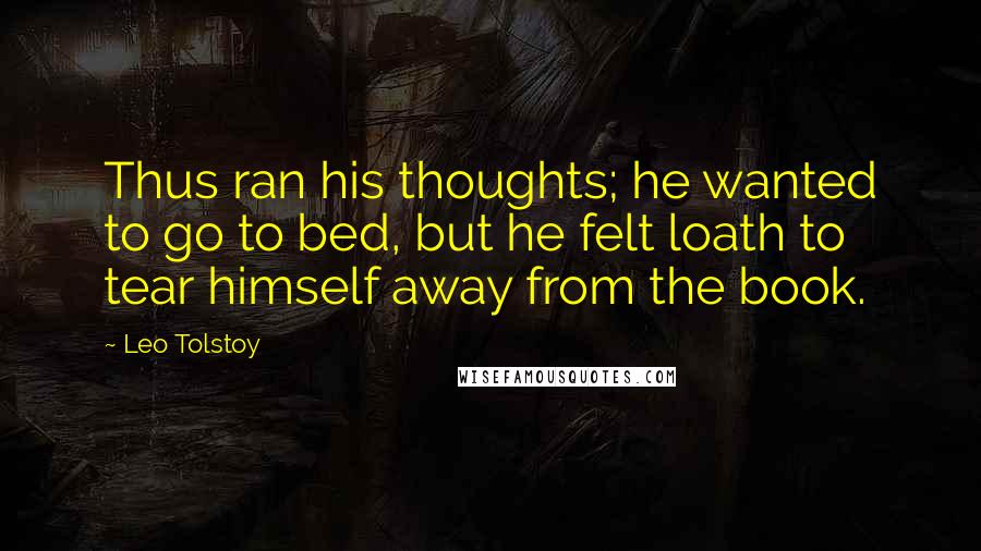 Leo Tolstoy Quotes: Thus ran his thoughts; he wanted to go to bed, but he felt loath to tear himself away from the book.
