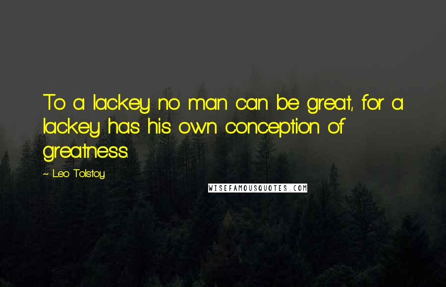 Leo Tolstoy Quotes: To a lackey no man can be great, for a lackey has his own conception of greatness.