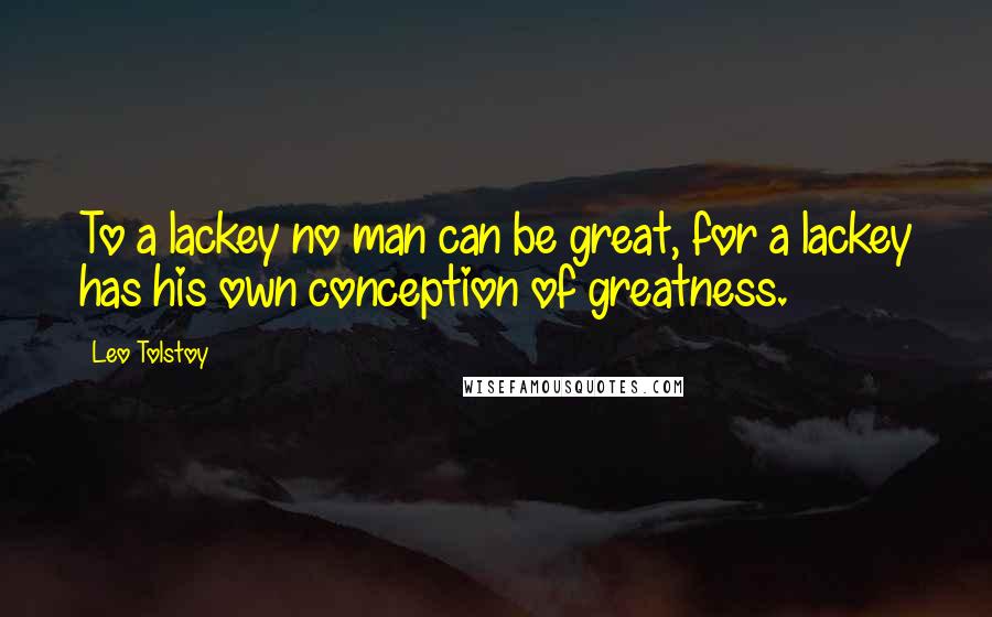 Leo Tolstoy Quotes: To a lackey no man can be great, for a lackey has his own conception of greatness.