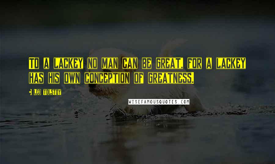 Leo Tolstoy Quotes: To a lackey no man can be great, for a lackey has his own conception of greatness.