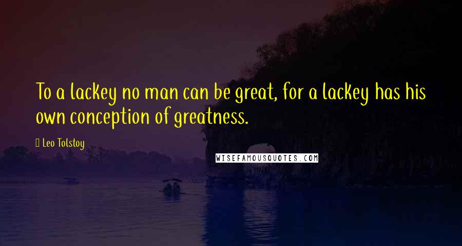 Leo Tolstoy Quotes: To a lackey no man can be great, for a lackey has his own conception of greatness.