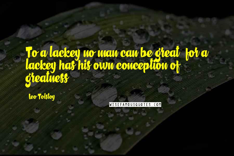 Leo Tolstoy Quotes: To a lackey no man can be great, for a lackey has his own conception of greatness.