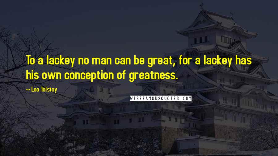 Leo Tolstoy Quotes: To a lackey no man can be great, for a lackey has his own conception of greatness.