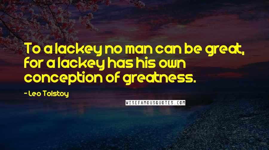 Leo Tolstoy Quotes: To a lackey no man can be great, for a lackey has his own conception of greatness.