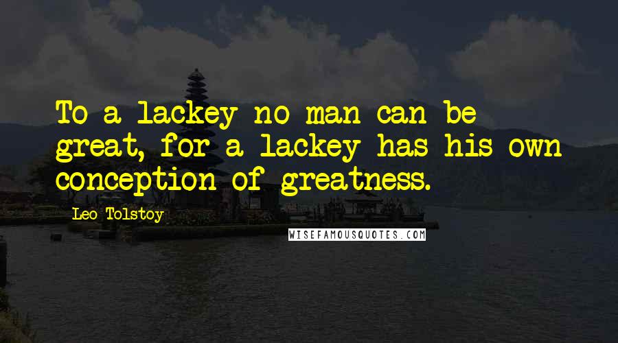 Leo Tolstoy Quotes: To a lackey no man can be great, for a lackey has his own conception of greatness.