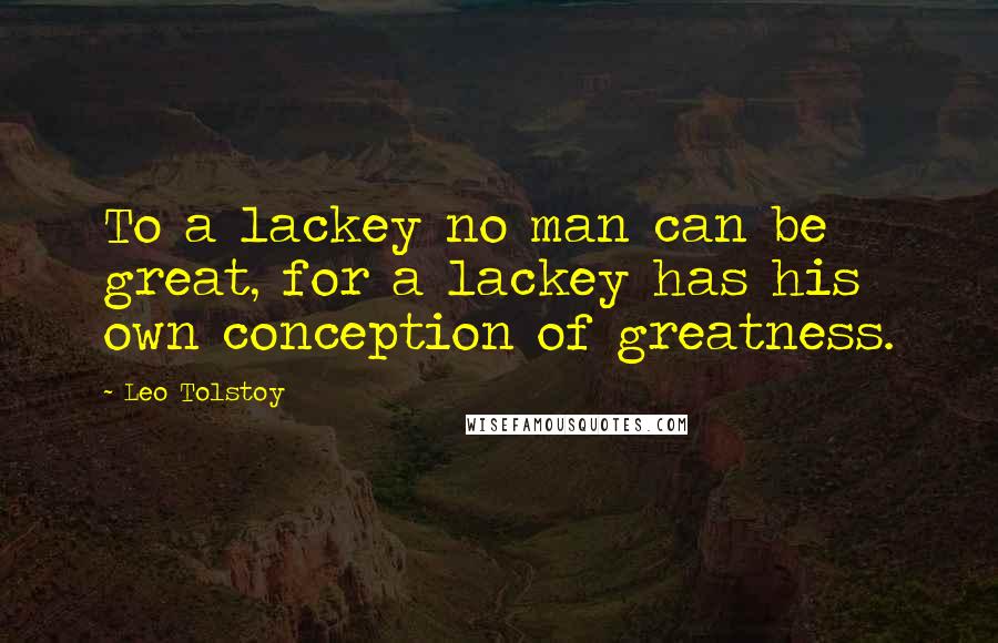 Leo Tolstoy Quotes: To a lackey no man can be great, for a lackey has his own conception of greatness.