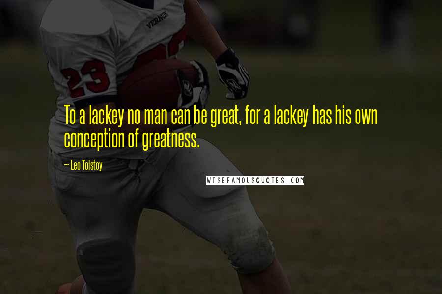 Leo Tolstoy Quotes: To a lackey no man can be great, for a lackey has his own conception of greatness.