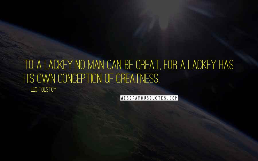 Leo Tolstoy Quotes: To a lackey no man can be great, for a lackey has his own conception of greatness.