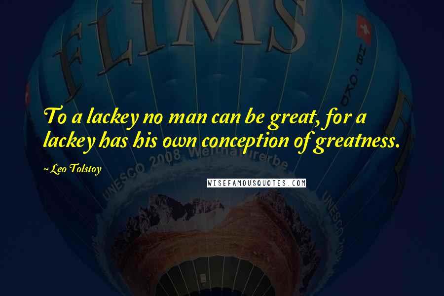 Leo Tolstoy Quotes: To a lackey no man can be great, for a lackey has his own conception of greatness.