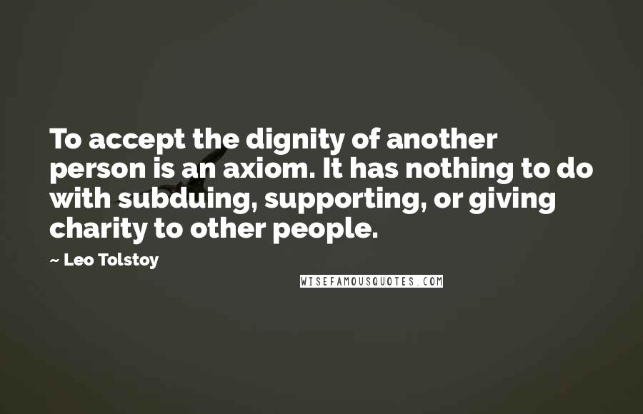 Leo Tolstoy Quotes: To accept the dignity of another person is an axiom. It has nothing to do with subduing, supporting, or giving charity to other people.