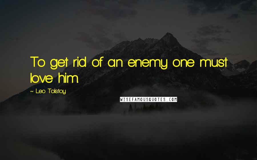 Leo Tolstoy Quotes: To get rid of an enemy one must love him.