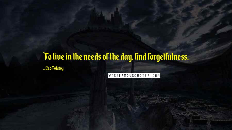 Leo Tolstoy Quotes: To live in the needs of the day, find forgetfulness.