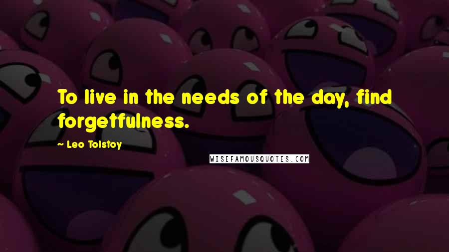Leo Tolstoy Quotes: To live in the needs of the day, find forgetfulness.