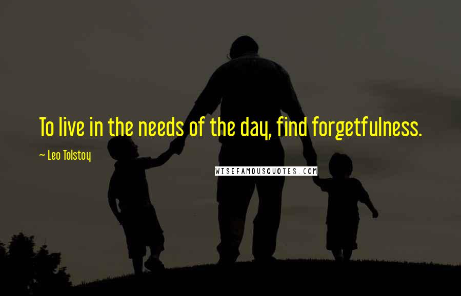 Leo Tolstoy Quotes: To live in the needs of the day, find forgetfulness.