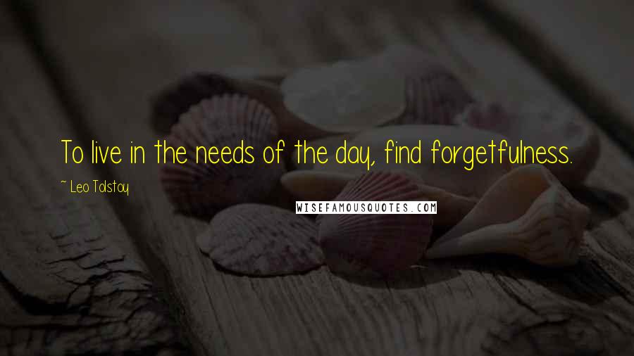 Leo Tolstoy Quotes: To live in the needs of the day, find forgetfulness.