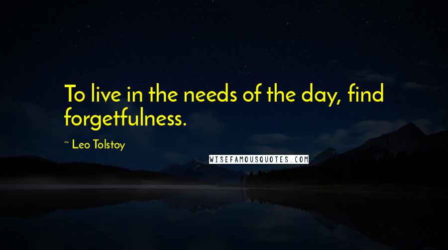 Leo Tolstoy Quotes: To live in the needs of the day, find forgetfulness.