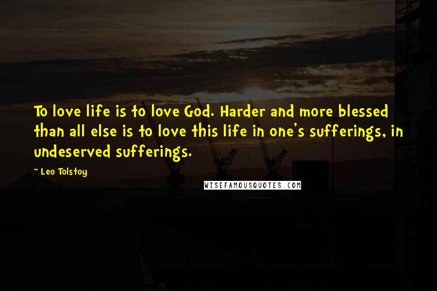 Leo Tolstoy Quotes: To love life is to love God. Harder and more blessed than all else is to love this life in one's sufferings, in undeserved sufferings.