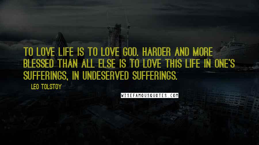 Leo Tolstoy Quotes: To love life is to love God. Harder and more blessed than all else is to love this life in one's sufferings, in undeserved sufferings.