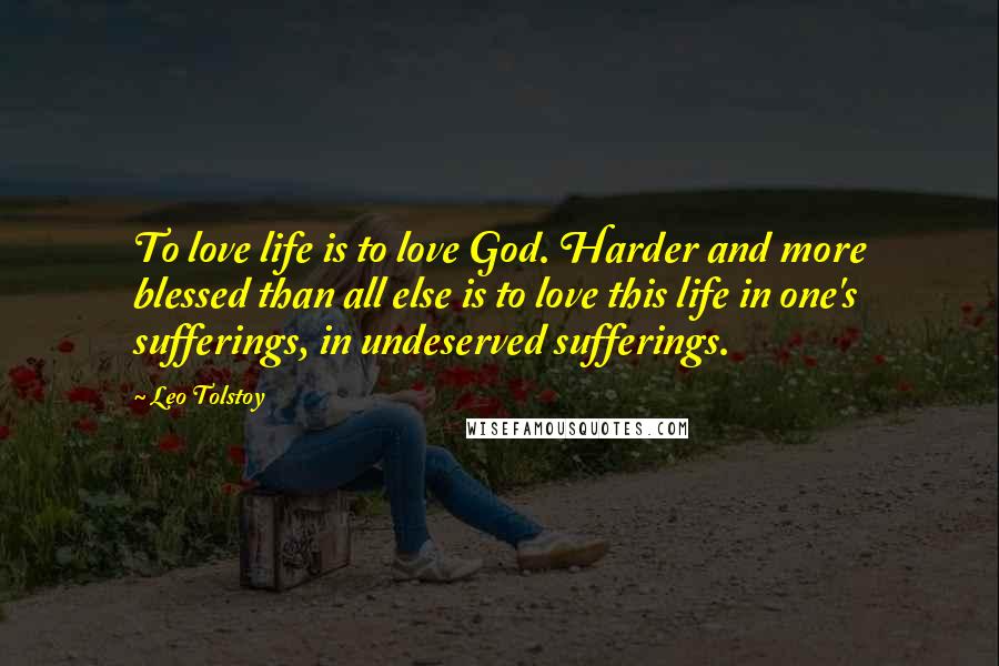 Leo Tolstoy Quotes: To love life is to love God. Harder and more blessed than all else is to love this life in one's sufferings, in undeserved sufferings.