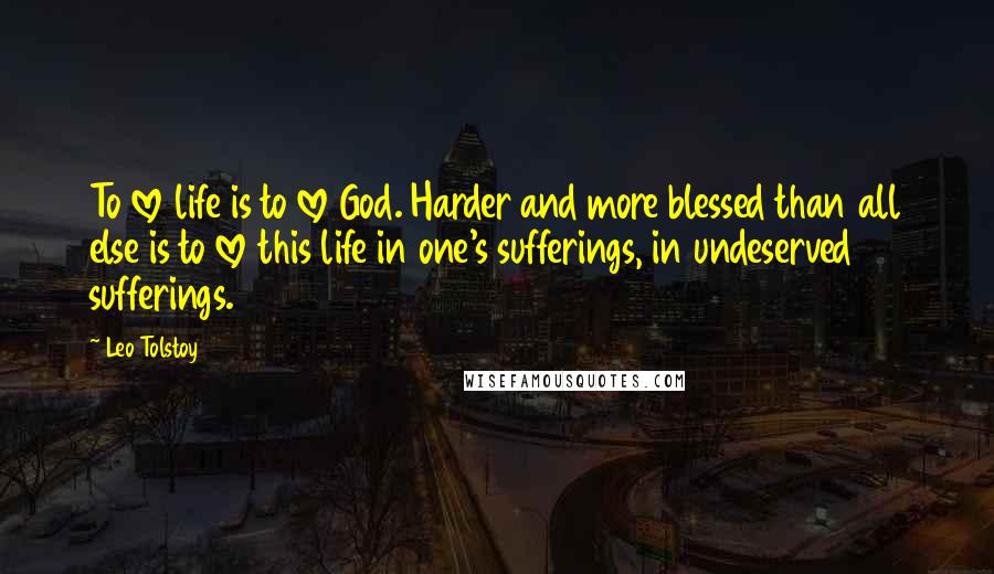 Leo Tolstoy Quotes: To love life is to love God. Harder and more blessed than all else is to love this life in one's sufferings, in undeserved sufferings.