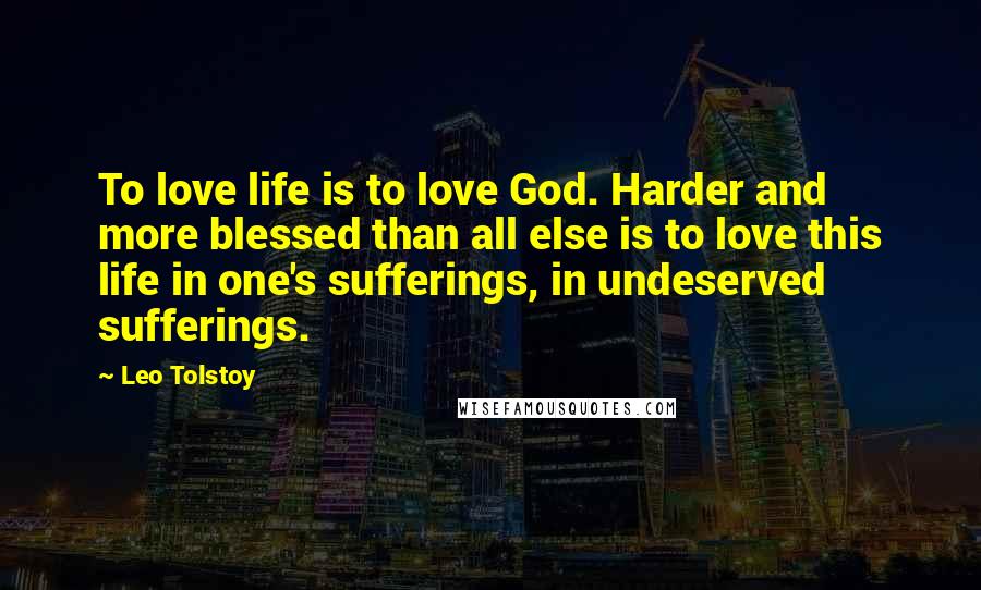 Leo Tolstoy Quotes: To love life is to love God. Harder and more blessed than all else is to love this life in one's sufferings, in undeserved sufferings.