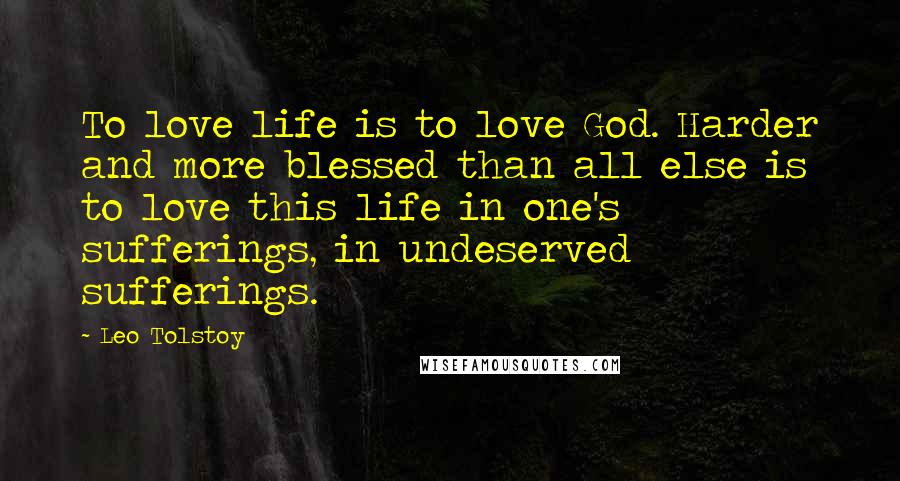 Leo Tolstoy Quotes: To love life is to love God. Harder and more blessed than all else is to love this life in one's sufferings, in undeserved sufferings.