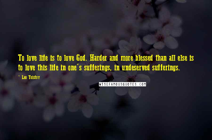 Leo Tolstoy Quotes: To love life is to love God. Harder and more blessed than all else is to love this life in one's sufferings, in undeserved sufferings.