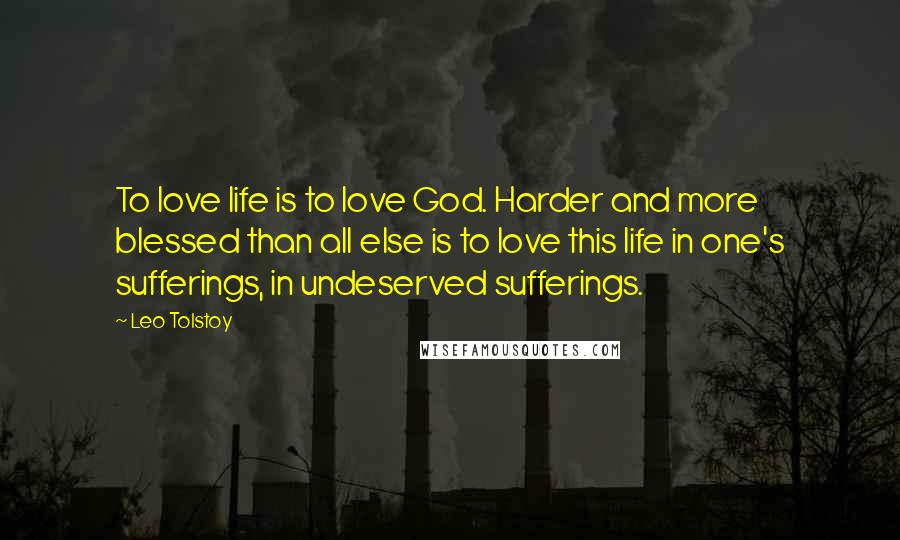 Leo Tolstoy Quotes: To love life is to love God. Harder and more blessed than all else is to love this life in one's sufferings, in undeserved sufferings.