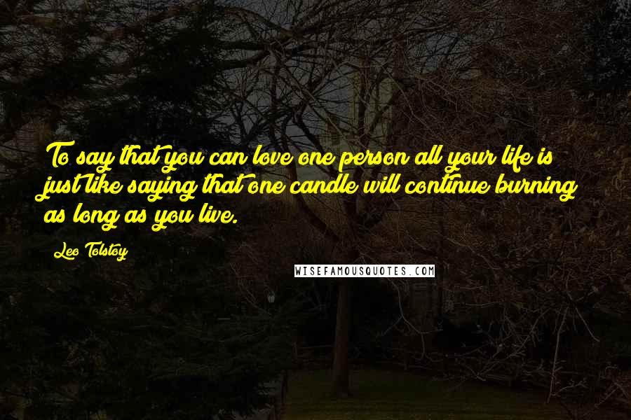 Leo Tolstoy Quotes: To say that you can love one person all your life is just like saying that one candle will continue burning as long as you live.