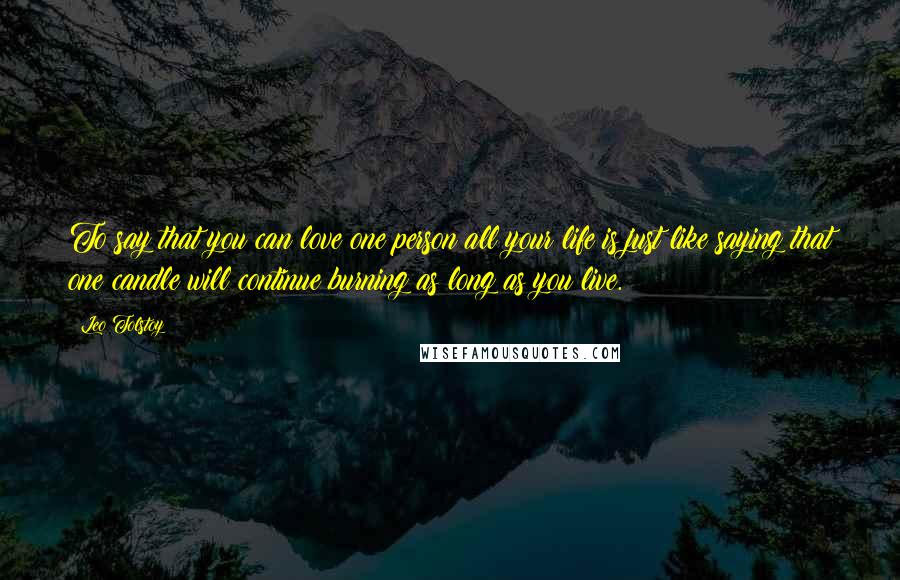 Leo Tolstoy Quotes: To say that you can love one person all your life is just like saying that one candle will continue burning as long as you live.