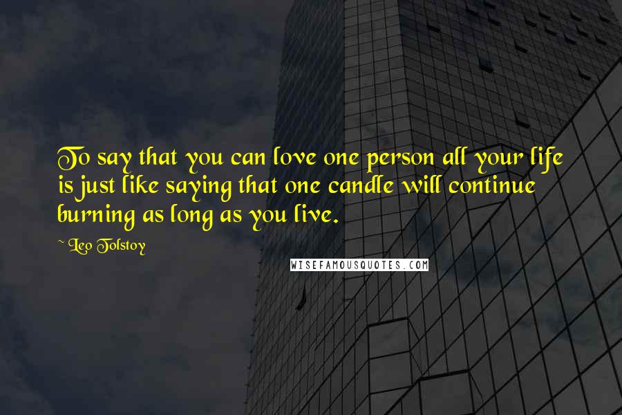 Leo Tolstoy Quotes: To say that you can love one person all your life is just like saying that one candle will continue burning as long as you live.