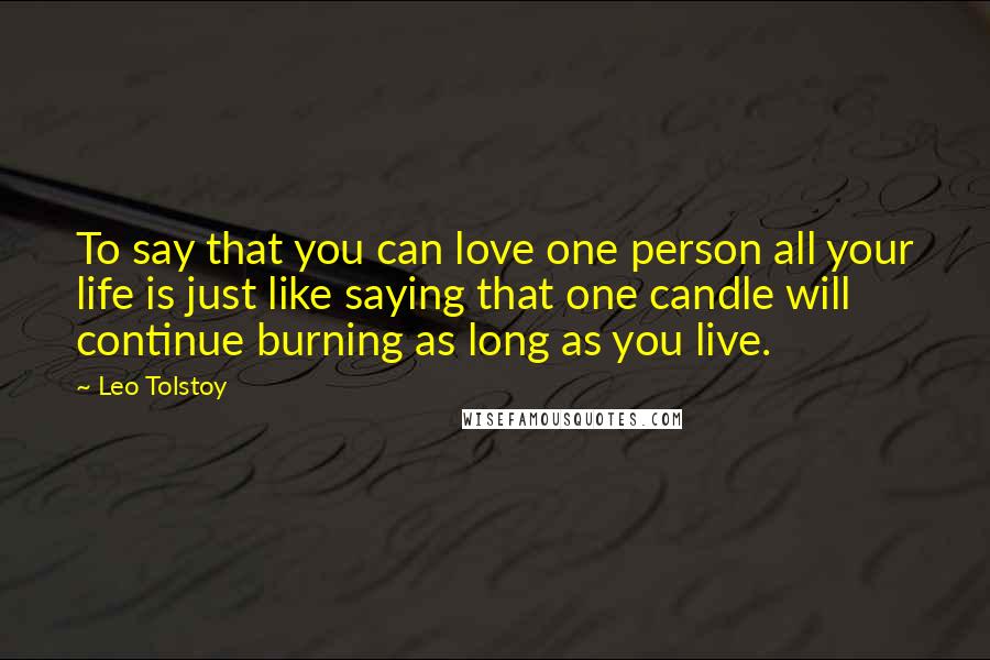 Leo Tolstoy Quotes: To say that you can love one person all your life is just like saying that one candle will continue burning as long as you live.