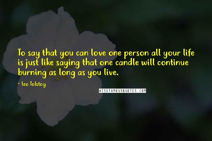 Leo Tolstoy Quotes: To say that you can love one person all your life is just like saying that one candle will continue burning as long as you live.