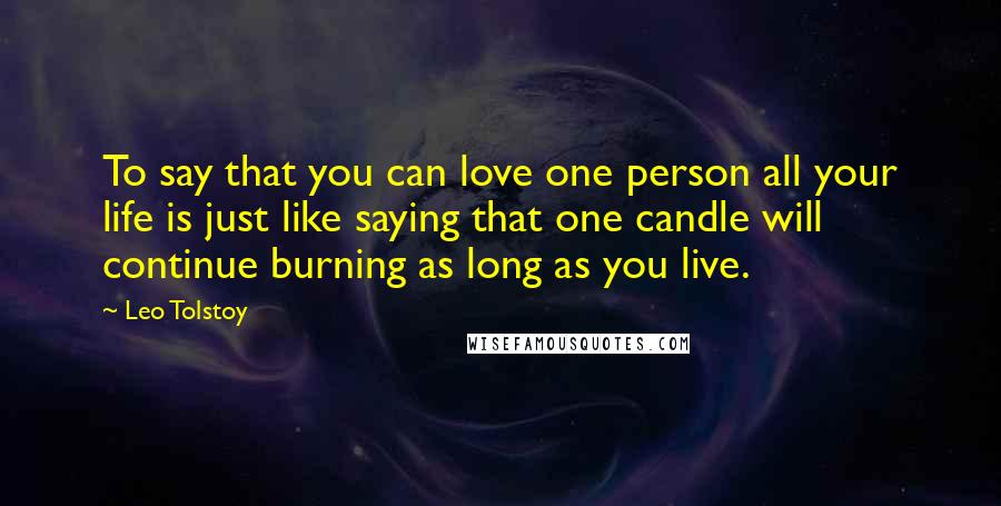 Leo Tolstoy Quotes: To say that you can love one person all your life is just like saying that one candle will continue burning as long as you live.