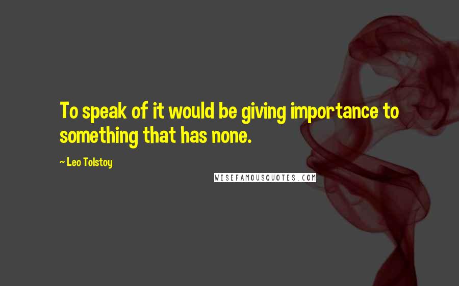 Leo Tolstoy Quotes: To speak of it would be giving importance to something that has none.