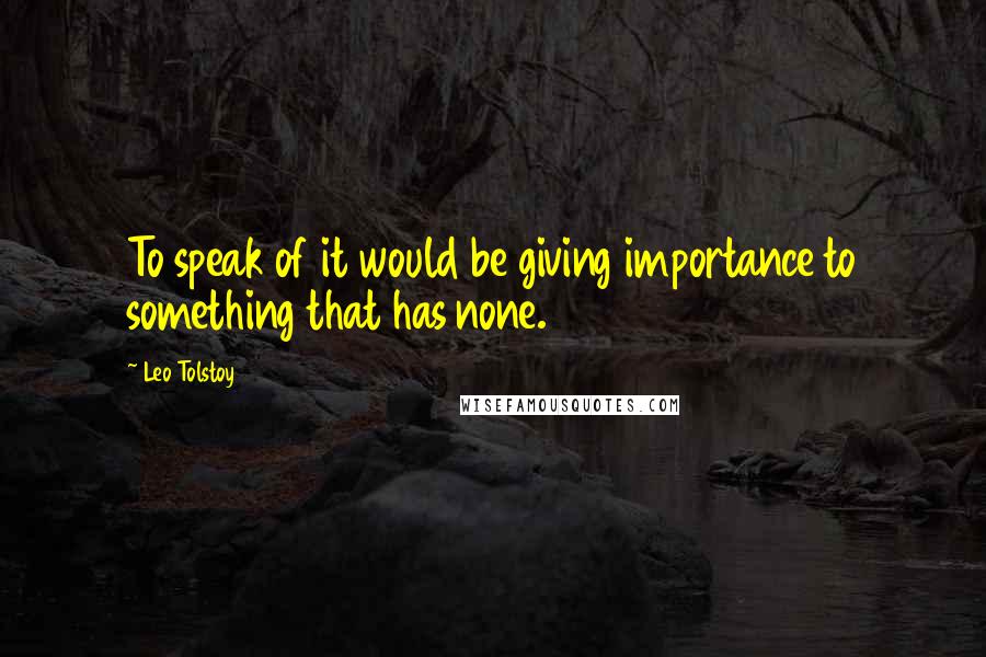 Leo Tolstoy Quotes: To speak of it would be giving importance to something that has none.