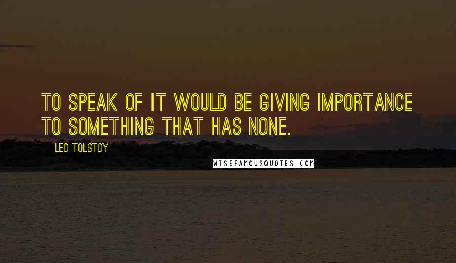 Leo Tolstoy Quotes: To speak of it would be giving importance to something that has none.
