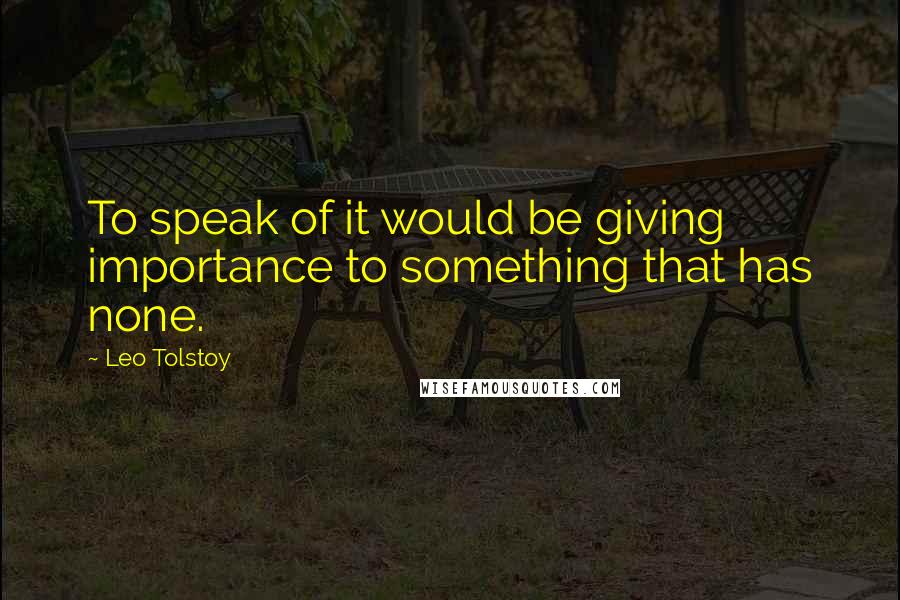 Leo Tolstoy Quotes: To speak of it would be giving importance to something that has none.