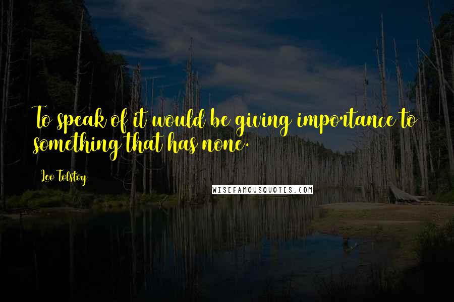 Leo Tolstoy Quotes: To speak of it would be giving importance to something that has none.