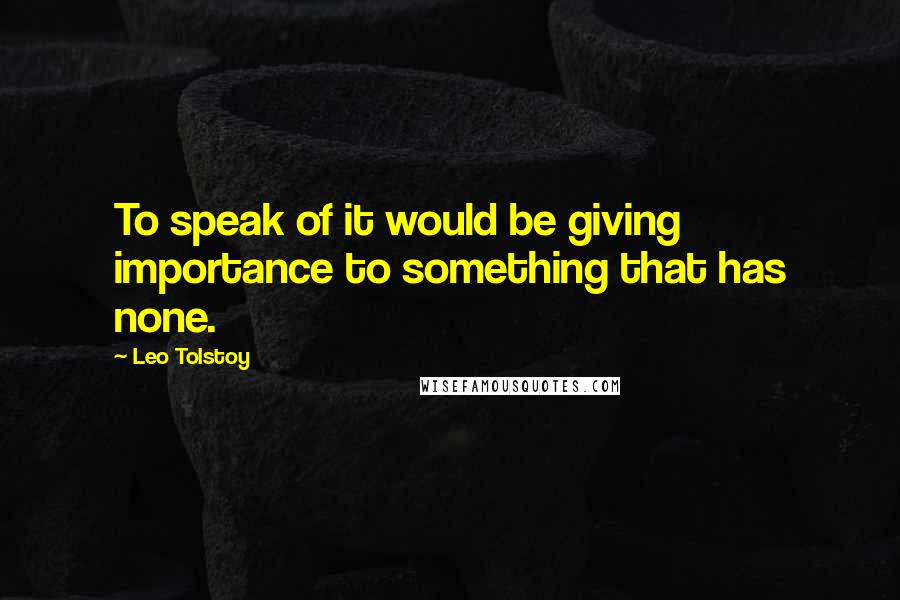 Leo Tolstoy Quotes: To speak of it would be giving importance to something that has none.