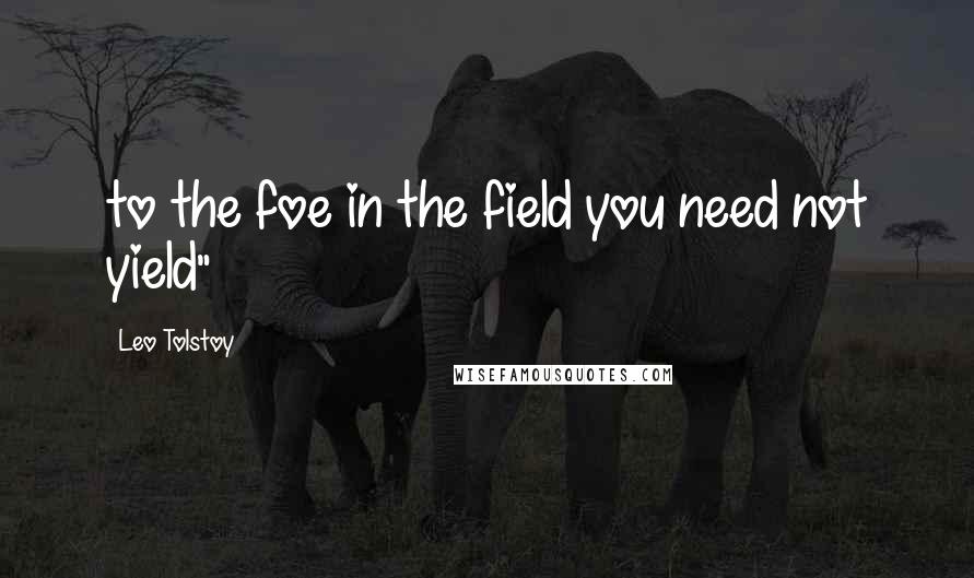 Leo Tolstoy Quotes: to the foe in the field you need not yield"