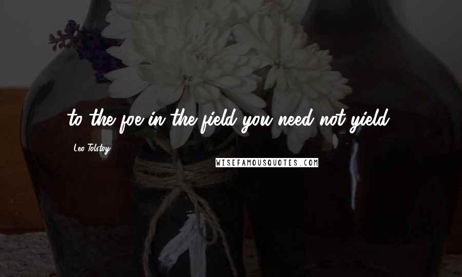 Leo Tolstoy Quotes: to the foe in the field you need not yield"