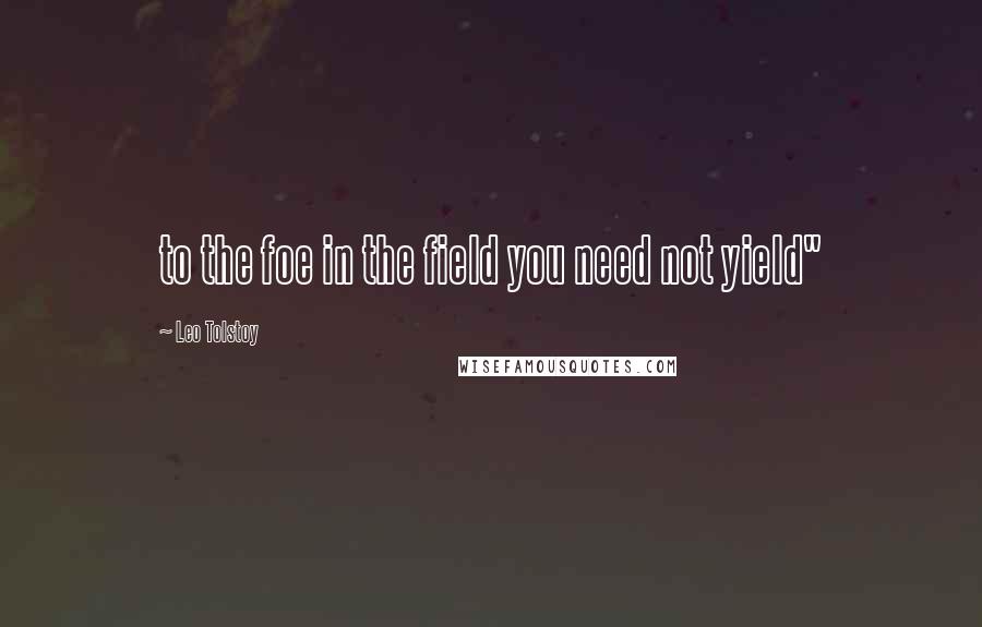 Leo Tolstoy Quotes: to the foe in the field you need not yield"